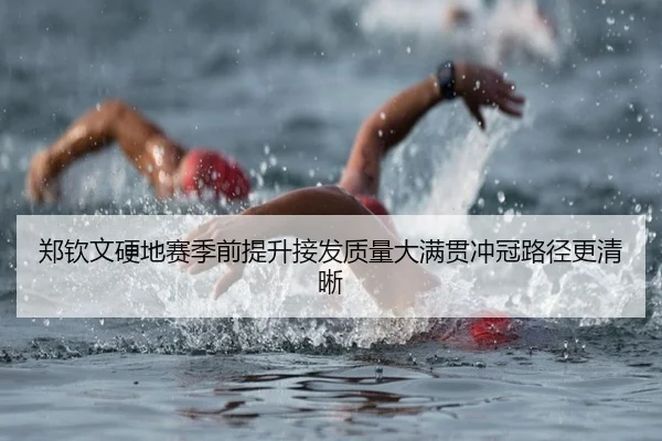 郑钦文硬地赛季前提升接发质量大满贯冲冠路径更清晰